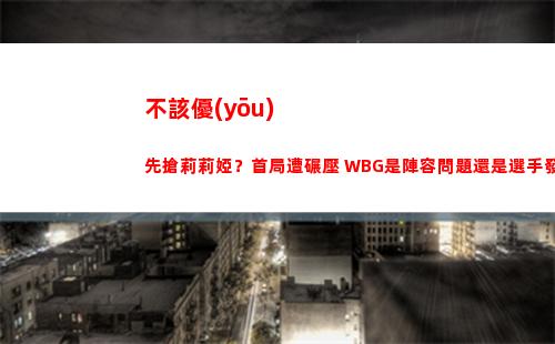 不該優(yōu)先搶莉莉婭？首局遭碾壓 WBG是陣容問題還是選手發(fā)揮問題？
